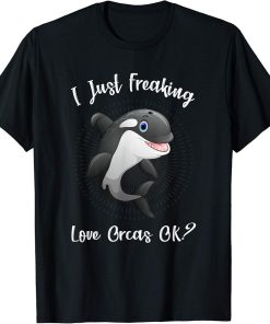 I Just Freaking Love Orcas Ok - Funny Orca Gift T-Shirt